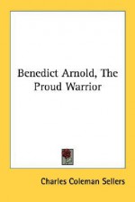 Benedict Arnold, the Proud Warrior - Charles Coleman Sellers