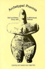 Archetypal Process: Self and Divine in Whitehead, Jung and Hillman - David Ray Griffin