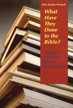 What Have They Done to the Bible?: A History of Modern Biblical Interpretation - John Sandys-Wunsch