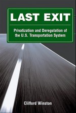 Last Exit: Privatization and Deregulation of the U.S. Transportation System - Clifford Winston