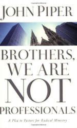 Brothers, We Are Not Professionals: A Plea to Pastors for Radical Ministry - John Piper