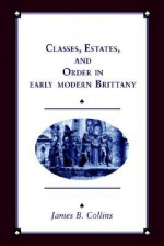 Classes, Estates and Order in Early-Modern Brittany - James B. Collins, Olwen H. Hufton, J.H. Elliott