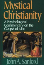 Mystical Christianity: A Psychological Commentary on the Gospel of John - John A. Sanford