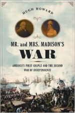 Mr. and Mrs. Madison's War: America's First Couple and the Second War of Independence - Hugh Howard