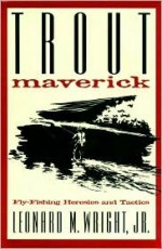 Trout Maverick: Fly-Fishing Heresies and Tactics - Leonard M. Wright Jr.