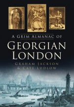 The Grim Almanac of Georgian London - Cate Ludlow, Graham Jackson