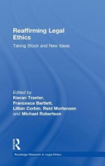 Reaffirming Legal Ethics: Taking Stock and New Ideas - Reid Mortensen, Lillian Corbin, Francesca Bartlett, Kieran Tranter, Michael Robertson