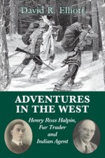 Adventures in the West: Henry Halpin, Fur Trader and Indian Agent - David R Elliott