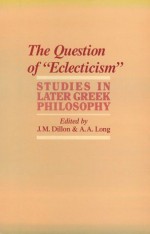 The Question of "Eclecticism": Studies in Later Greek Philosophy - John M. Dillon