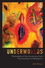 The Philosophy of the Unconscious: From Psychoanalysis to Metaphysics: Underworlds - Jon Mills