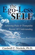 The Ego-Less Self: Achieving Peace & Tranquility Beyond All Understanding - Cardwell C. Nuckols