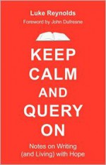 Keep Calm and Query On: Notes on Writing (and Living) with Hope - Luke Reynolds, John Dufresne