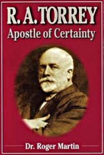 R.A. Torrey: Apostle of Certainty - Roger Martin