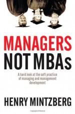 Managers Not MBAs: A Hard Look at the Soft Practice of Managing and Management Development - Henry Mintzberg