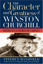 Character and Greatness of Winston Churchill: Hero in a Time of Crisis - Stephen Mansfield