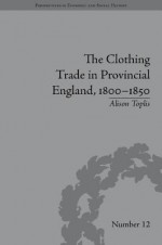 The Clothing Trade in Provincial England, 1800-1850 - Alison Toplis