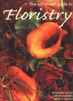 The Advanced Guide to Floristry - Rosemary Batho, Stephen Roberts