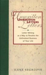 Unwritten Letters: Letter Writing As A Way To Finish The Unfinished Business Of Your Life - Ilene Segalove