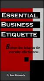 Essential Business Etiquette: Bottom Line Behavior for Everyday Effectiveness - Lou Kennedy, Charles H. Kennedy, Tom Deaton