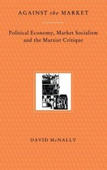 Against the Market: Political Economy, Market Socialism and the Marxist Critique - David McNally