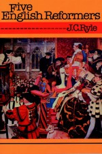 Five English Reformers - J.C. Ryle