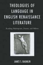 Theologies of Language in English Renaissance Literature: Reading Shakespeare, Donne, and Milton - James S. Baumlin