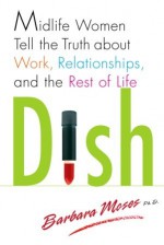 Dish: Midlife Women Tell the Truth about Work, Relationships, and the Rest of Life - Barbara Moses