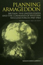 Planning Armageddon: Britain, the United States and the Command of Western Nuclear Forces, 1945-1964 (Routledge Studies in the History of Science, Technology and Medicine) - Len Scott