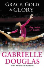 Grace, Gold, and Glory: My Leap of Faith - Gabrielle Douglas, Michelle Burford