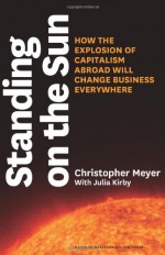 Standing on the Sun: How the Explosion of Capitalism Abroad Will Change Business Everywhere - Christopher Meyer, Julia Kirby