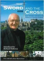 The Sword and the Cross: Four Turbulent Episodes in the History of Christian Scotland - Richard Holloway