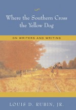 Where the Southern Cross the Yellow Dog: On Writers and Writing - Louis D. Rubin Jr.