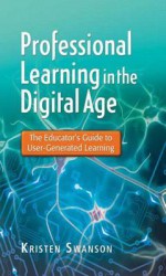 Professional Learning in the Digital Age: The Educator's Guide to User-Generated Learning - Kristen Swanson