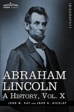 Abraham Lincoln: A History, Vol.X - John M. Hay, John George Nicolay