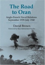 Road to Oran: Anglo-French Naval Relations, September 1939-July 1940 (Cass Series: Naval Policy and History) - David Brown, Contre-Admiral Jean Kessler