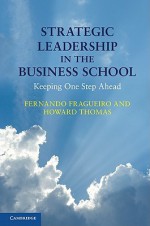 Strategic Leadership in the Business School: Keeping One Step Ahead - Fernando Fragueiro, Howard Thomas