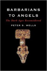 Barbarians to Angels: The Dark Ages Reconsidered - Peter S. Wells