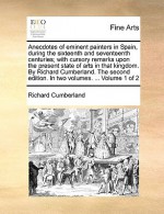 Anecdotes of eminent painters in Spain, during the sixteenth and seventeenth centuries; with cursory remarks upon the present state of arts in that kingdom. By Richard Cumberland. The second edition. In two volumes. ... Volume 1 of 2 - Richard Cumberland