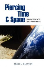 Piercing Time & Space: Where Science and Spirit Meet - Traci L. Slatton