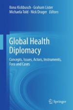 Global Health Diplomacy: Concepts, Issues, Actors, Instruments, Fora and Cases - Ilona Kickbusch, Nick Drager, Graham Lister