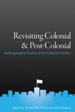 Revisiting Colonial and Post-Colonial: Anthropological Studies of the Cultural Interface - Heung Wah Wong, Keiji Maegawa