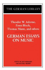 German Essays on Music: Theodor W. Adorno, Ernst Bloch, Thomas Mann, and others - Michael Gilbert, Thomas Mann, Ernst Bloch, Michael Gilbert