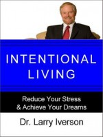 Intentional Living: Reduce Your Stress & Achieve Your Dreams - Larry Iverson