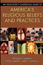 An Educator's Classroom Guide to America's Religious Beliefs and Practices - Benjamin J. Hubbard, James A. Santucci, John T. Hatfield