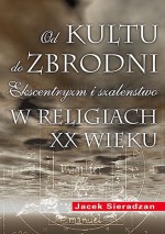 Od kultu do zbrodni: Ekscentryzm i szaleństwo w religiach XX wieku - Jacek Sieradzan