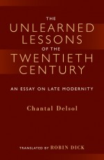 The Unlearned Lessons Of the Twentieth Century: An Essay On Late Modernity - Chantal Delsol