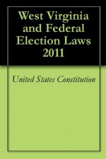 West Virginia and Federal Election Laws 2011 - United States Constitution, United States Code, West Virginia Constitution, West Virginia State Code, Dave Nichols