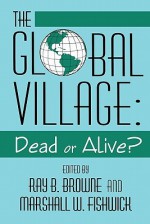 Global Village: Dead Or Alive? - Ray B. Browne, Marshall William Fishwick