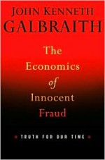 The Economics of Innocent Fraud: Truth for Our Time - John Kenneth Galbraith