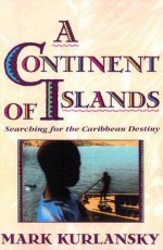 A Continent Of Islands: Searching For The Caribbean Destiny - Mark Kurlansky